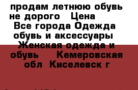 продам летнюю обувь не дорого › Цена ­ 500 - Все города Одежда, обувь и аксессуары » Женская одежда и обувь   . Кемеровская обл.,Киселевск г.